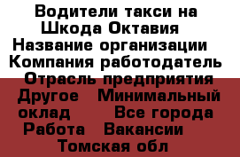 Водители такси на Шкода-Октавия › Название организации ­ Компания-работодатель › Отрасль предприятия ­ Другое › Минимальный оклад ­ 1 - Все города Работа » Вакансии   . Томская обл.